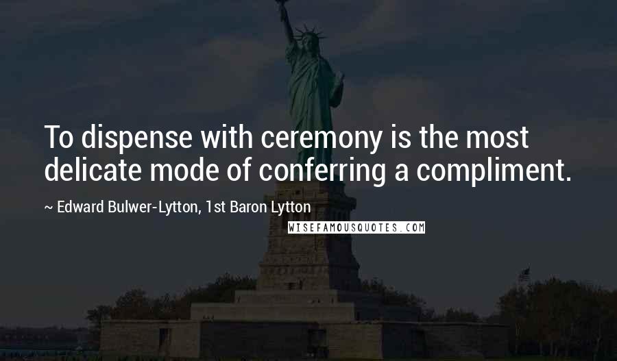 Edward Bulwer-Lytton, 1st Baron Lytton Quotes: To dispense with ceremony is the most delicate mode of conferring a compliment.