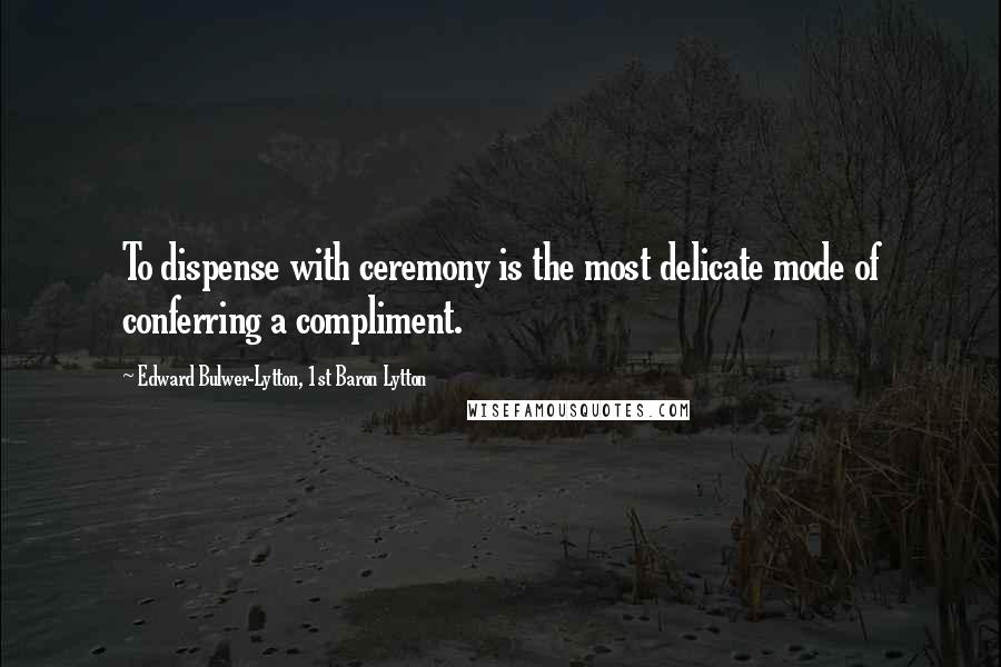 Edward Bulwer-Lytton, 1st Baron Lytton Quotes: To dispense with ceremony is the most delicate mode of conferring a compliment.