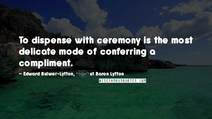 Edward Bulwer-Lytton, 1st Baron Lytton Quotes: To dispense with ceremony is the most delicate mode of conferring a compliment.
