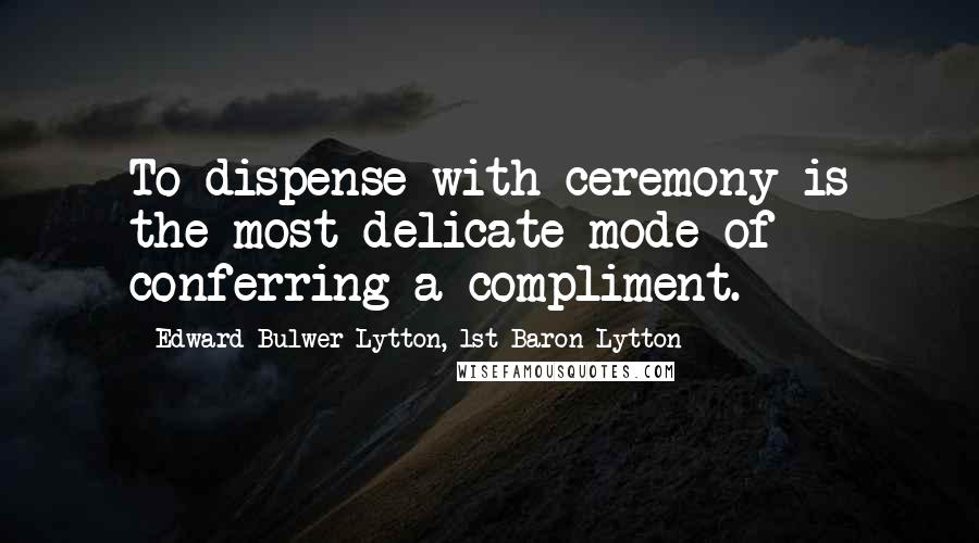 Edward Bulwer-Lytton, 1st Baron Lytton Quotes: To dispense with ceremony is the most delicate mode of conferring a compliment.