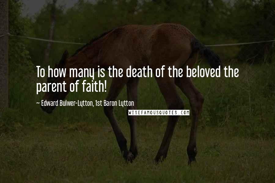 Edward Bulwer-Lytton, 1st Baron Lytton Quotes: To how many is the death of the beloved the parent of faith!