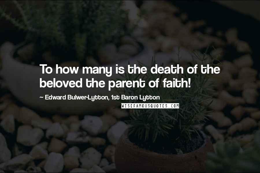 Edward Bulwer-Lytton, 1st Baron Lytton Quotes: To how many is the death of the beloved the parent of faith!
