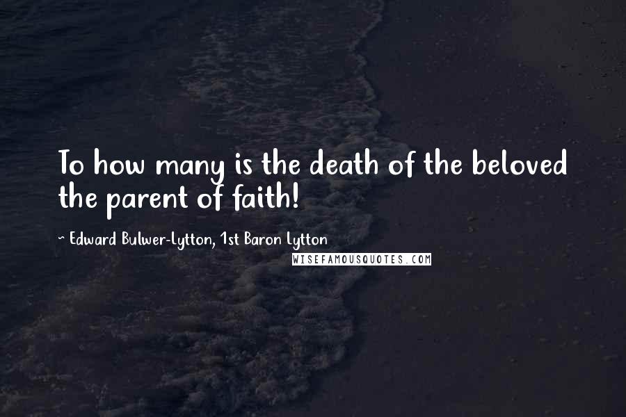 Edward Bulwer-Lytton, 1st Baron Lytton Quotes: To how many is the death of the beloved the parent of faith!