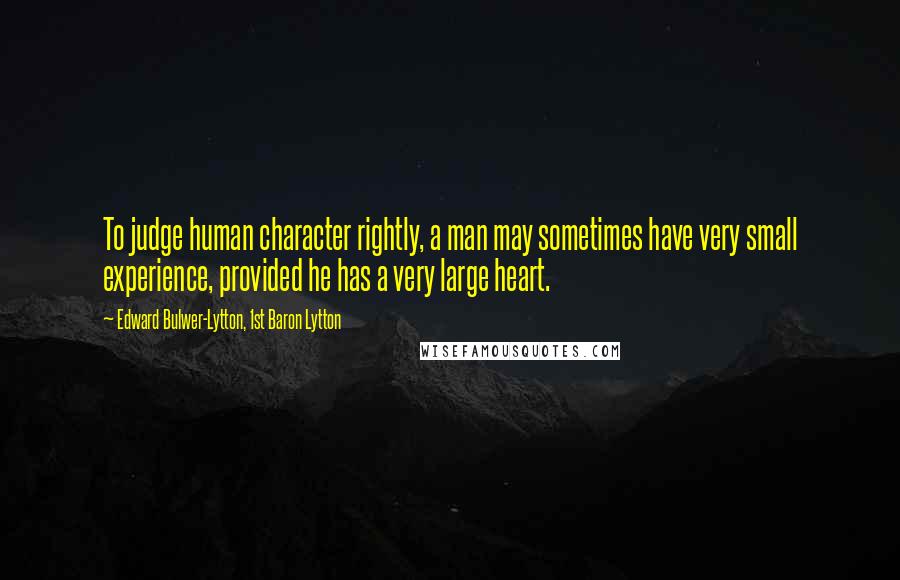 Edward Bulwer-Lytton, 1st Baron Lytton Quotes: To judge human character rightly, a man may sometimes have very small experience, provided he has a very large heart.