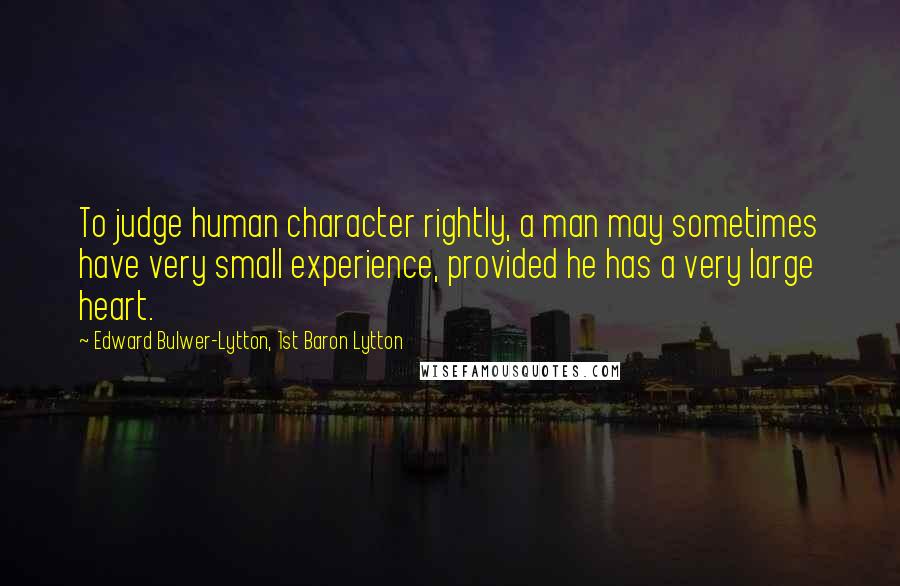 Edward Bulwer-Lytton, 1st Baron Lytton Quotes: To judge human character rightly, a man may sometimes have very small experience, provided he has a very large heart.