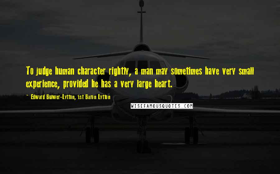 Edward Bulwer-Lytton, 1st Baron Lytton Quotes: To judge human character rightly, a man may sometimes have very small experience, provided he has a very large heart.