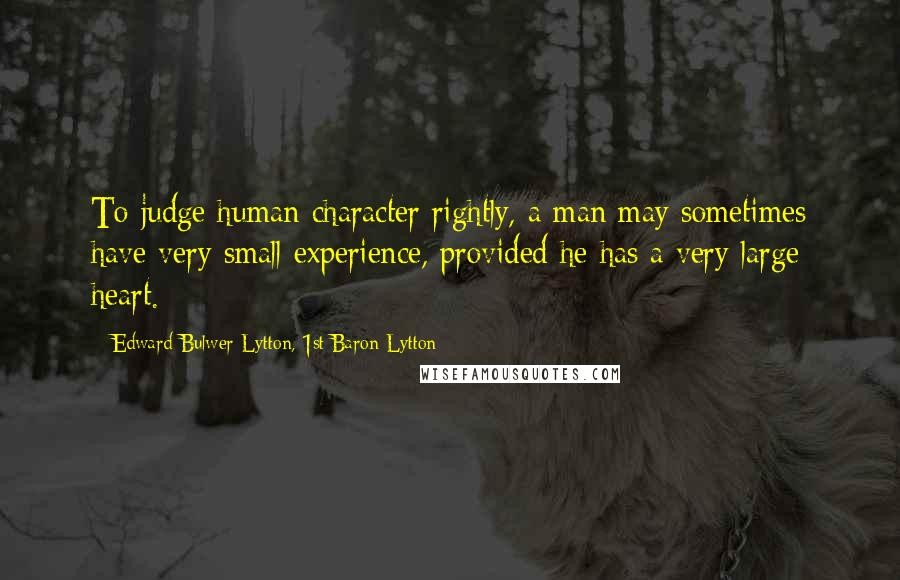 Edward Bulwer-Lytton, 1st Baron Lytton Quotes: To judge human character rightly, a man may sometimes have very small experience, provided he has a very large heart.