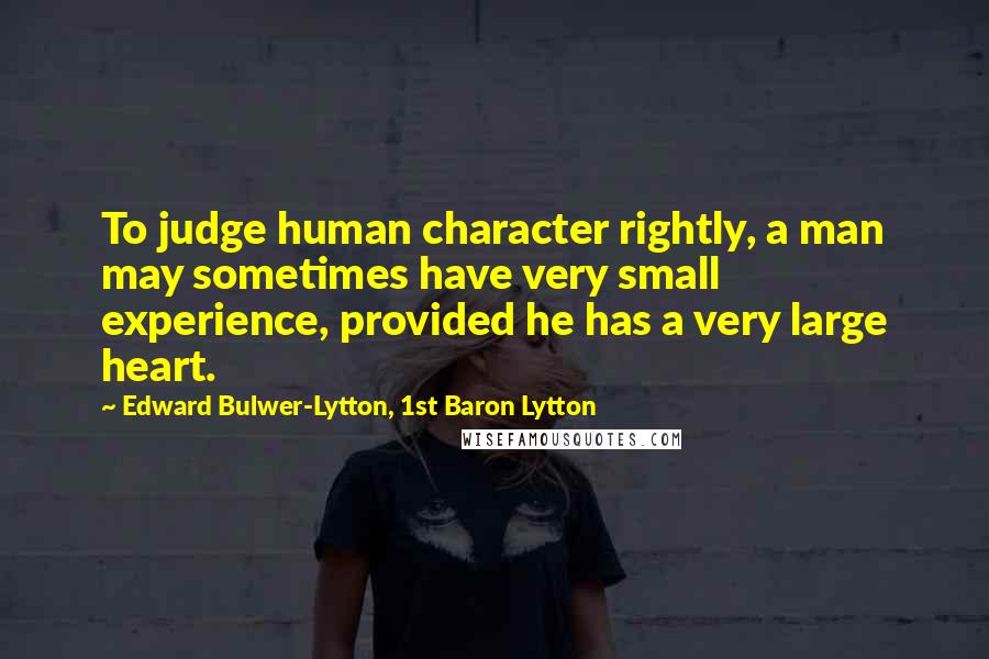 Edward Bulwer-Lytton, 1st Baron Lytton Quotes: To judge human character rightly, a man may sometimes have very small experience, provided he has a very large heart.