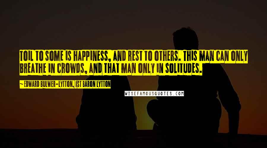 Edward Bulwer-Lytton, 1st Baron Lytton Quotes: Toil to some is happiness, and rest to others. This man can only breathe in crowds, and that man only in solitudes.