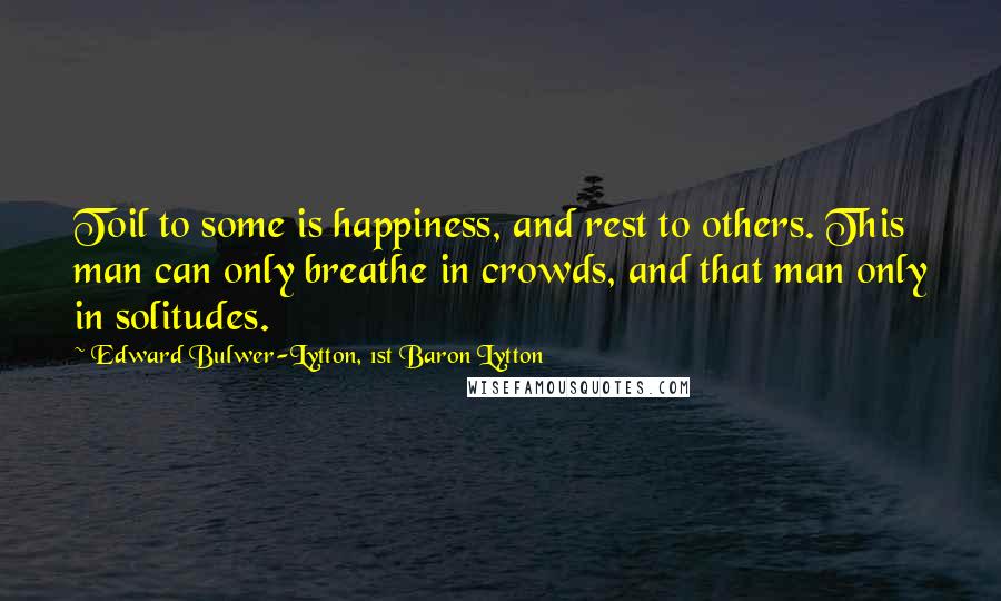 Edward Bulwer-Lytton, 1st Baron Lytton Quotes: Toil to some is happiness, and rest to others. This man can only breathe in crowds, and that man only in solitudes.