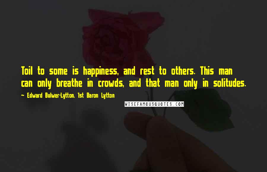 Edward Bulwer-Lytton, 1st Baron Lytton Quotes: Toil to some is happiness, and rest to others. This man can only breathe in crowds, and that man only in solitudes.