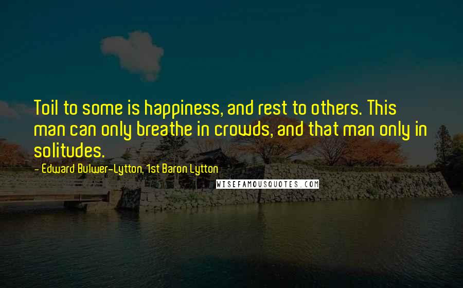 Edward Bulwer-Lytton, 1st Baron Lytton Quotes: Toil to some is happiness, and rest to others. This man can only breathe in crowds, and that man only in solitudes.