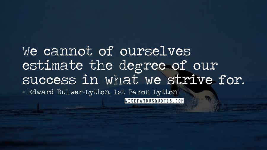 Edward Bulwer-Lytton, 1st Baron Lytton Quotes: We cannot of ourselves estimate the degree of our success in what we strive for.
