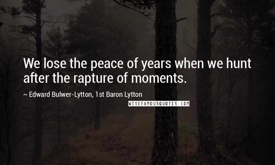 Edward Bulwer-Lytton, 1st Baron Lytton Quotes: We lose the peace of years when we hunt after the rapture of moments.