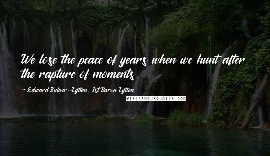 Edward Bulwer-Lytton, 1st Baron Lytton Quotes: We lose the peace of years when we hunt after the rapture of moments.