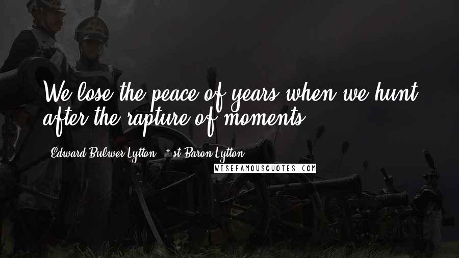 Edward Bulwer-Lytton, 1st Baron Lytton Quotes: We lose the peace of years when we hunt after the rapture of moments.