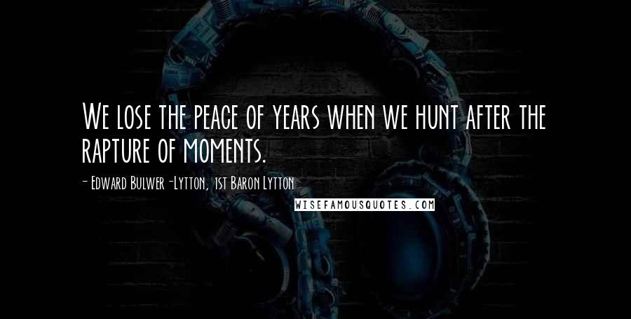 Edward Bulwer-Lytton, 1st Baron Lytton Quotes: We lose the peace of years when we hunt after the rapture of moments.