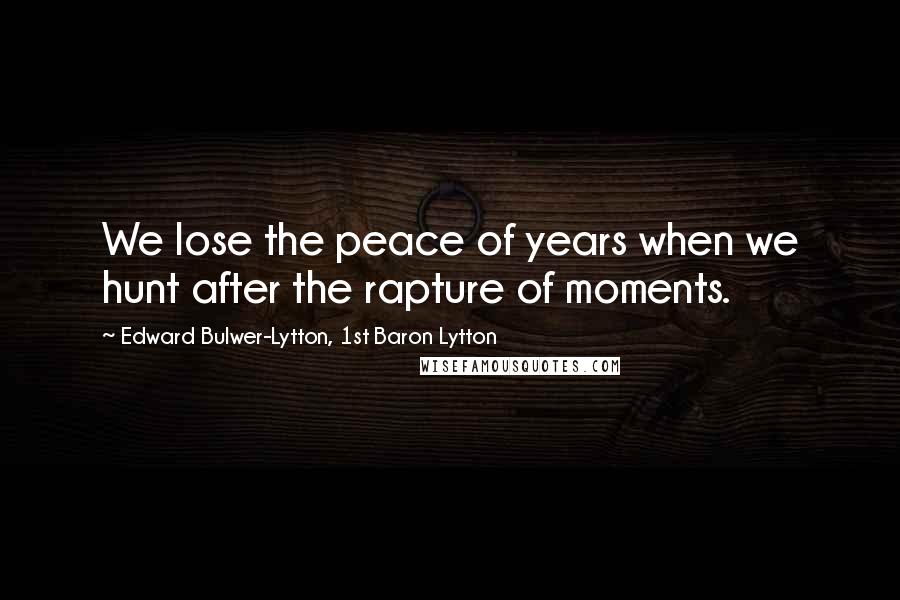 Edward Bulwer-Lytton, 1st Baron Lytton Quotes: We lose the peace of years when we hunt after the rapture of moments.