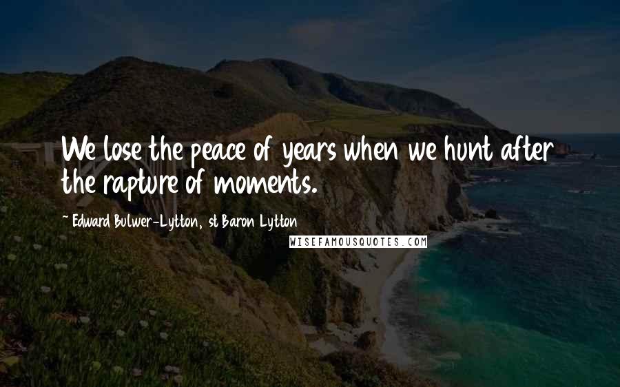 Edward Bulwer-Lytton, 1st Baron Lytton Quotes: We lose the peace of years when we hunt after the rapture of moments.