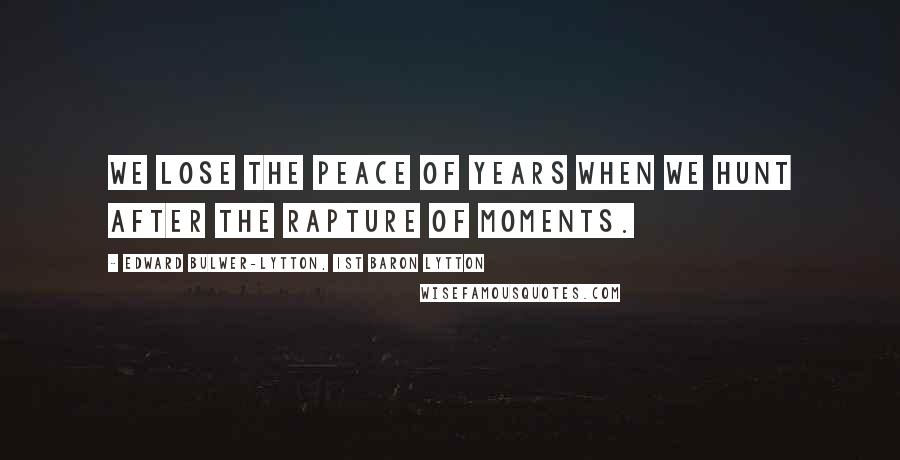 Edward Bulwer-Lytton, 1st Baron Lytton Quotes: We lose the peace of years when we hunt after the rapture of moments.