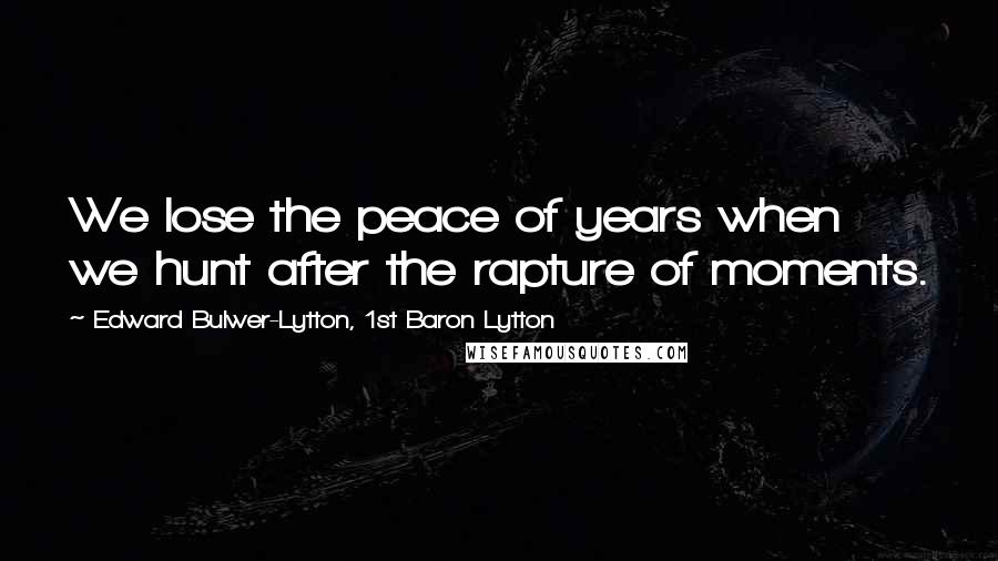 Edward Bulwer-Lytton, 1st Baron Lytton Quotes: We lose the peace of years when we hunt after the rapture of moments.