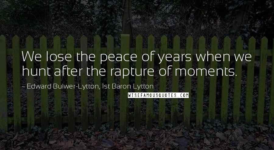 Edward Bulwer-Lytton, 1st Baron Lytton Quotes: We lose the peace of years when we hunt after the rapture of moments.