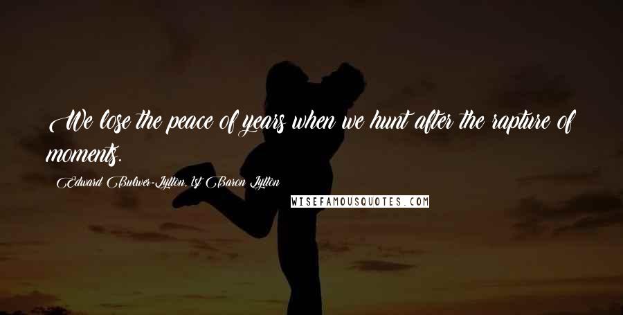 Edward Bulwer-Lytton, 1st Baron Lytton Quotes: We lose the peace of years when we hunt after the rapture of moments.