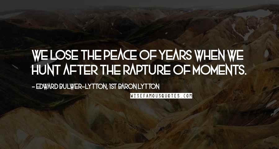 Edward Bulwer-Lytton, 1st Baron Lytton Quotes: We lose the peace of years when we hunt after the rapture of moments.