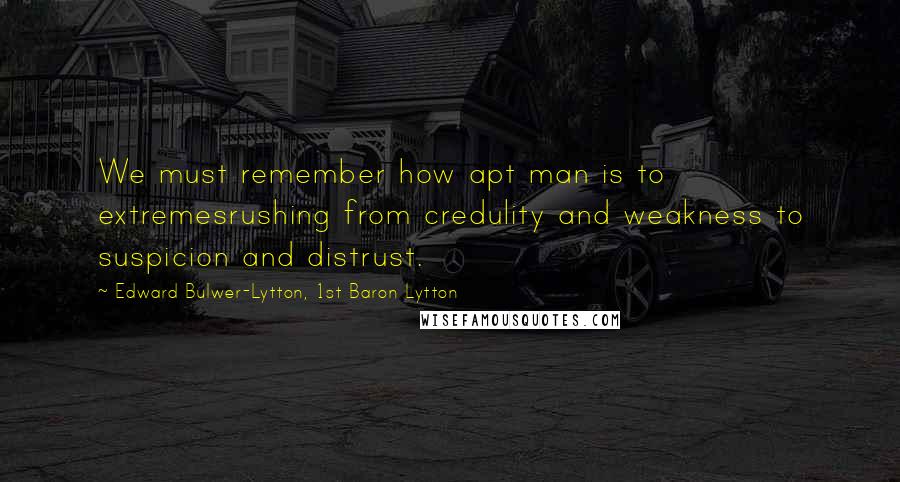 Edward Bulwer-Lytton, 1st Baron Lytton Quotes: We must remember how apt man is to extremesrushing from credulity and weakness to suspicion and distrust.