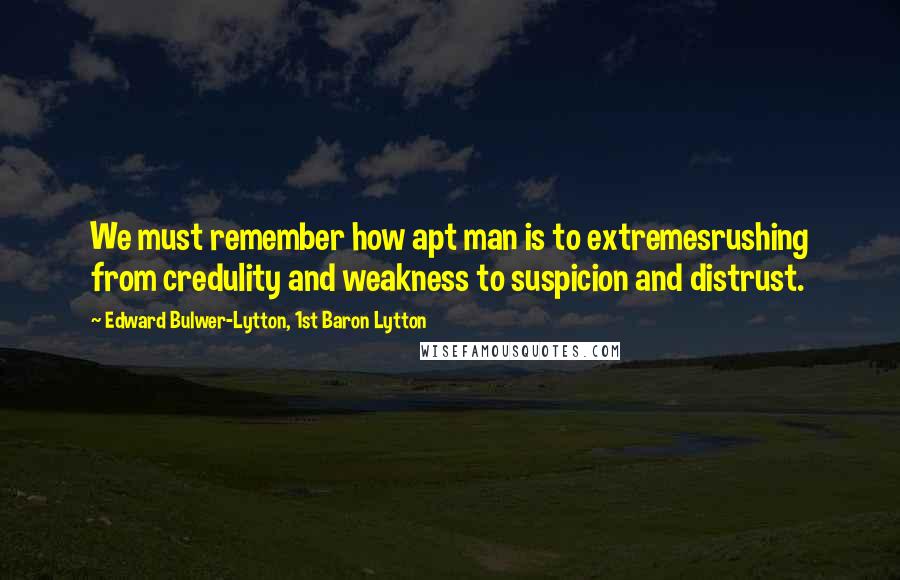 Edward Bulwer-Lytton, 1st Baron Lytton Quotes: We must remember how apt man is to extremesrushing from credulity and weakness to suspicion and distrust.