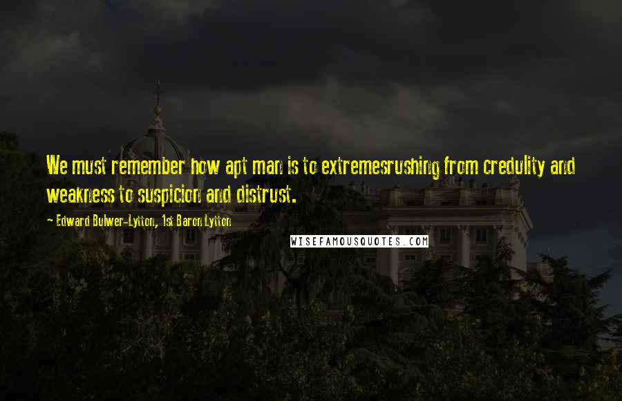 Edward Bulwer-Lytton, 1st Baron Lytton Quotes: We must remember how apt man is to extremesrushing from credulity and weakness to suspicion and distrust.
