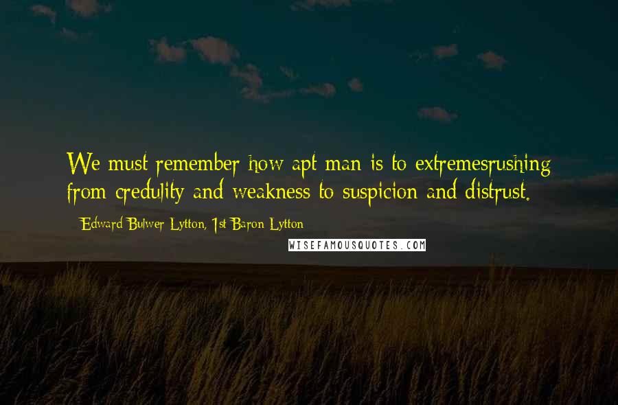 Edward Bulwer-Lytton, 1st Baron Lytton Quotes: We must remember how apt man is to extremesrushing from credulity and weakness to suspicion and distrust.
