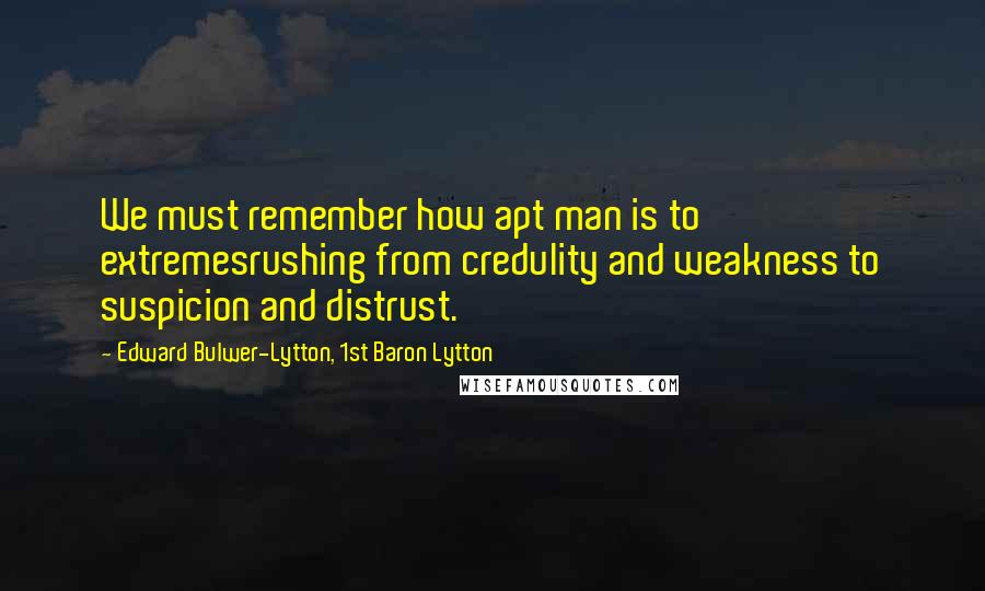Edward Bulwer-Lytton, 1st Baron Lytton Quotes: We must remember how apt man is to extremesrushing from credulity and weakness to suspicion and distrust.