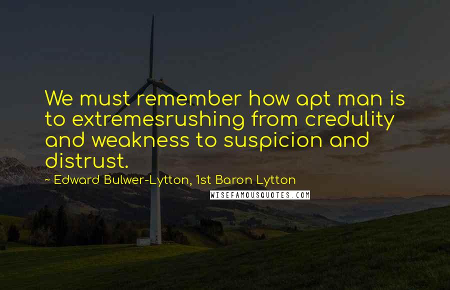 Edward Bulwer-Lytton, 1st Baron Lytton Quotes: We must remember how apt man is to extremesrushing from credulity and weakness to suspicion and distrust.
