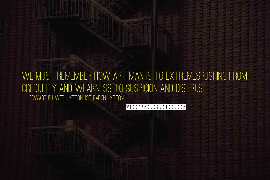 Edward Bulwer-Lytton, 1st Baron Lytton Quotes: We must remember how apt man is to extremesrushing from credulity and weakness to suspicion and distrust.