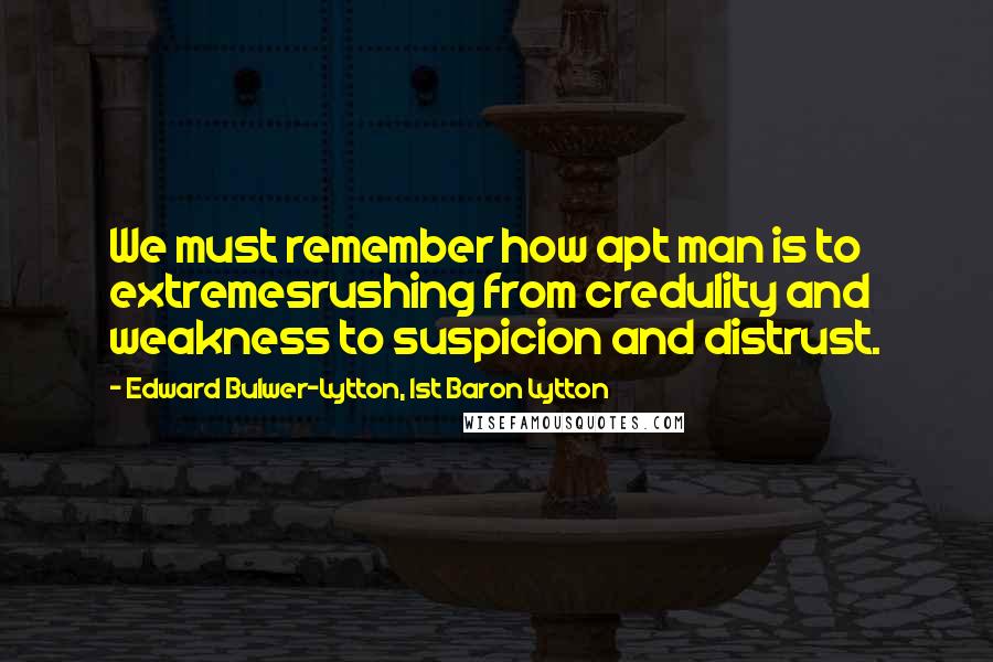 Edward Bulwer-Lytton, 1st Baron Lytton Quotes: We must remember how apt man is to extremesrushing from credulity and weakness to suspicion and distrust.