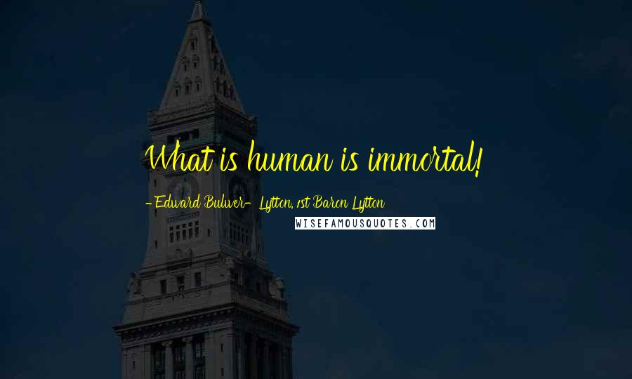 Edward Bulwer-Lytton, 1st Baron Lytton Quotes: What is human is immortal!