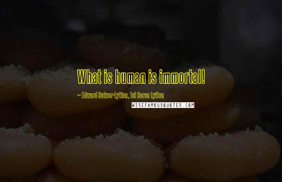 Edward Bulwer-Lytton, 1st Baron Lytton Quotes: What is human is immortal!