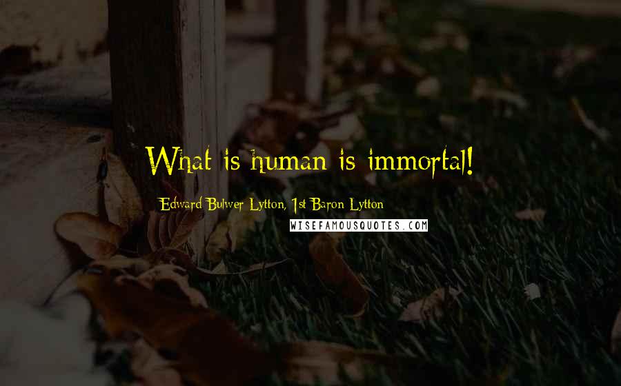Edward Bulwer-Lytton, 1st Baron Lytton Quotes: What is human is immortal!