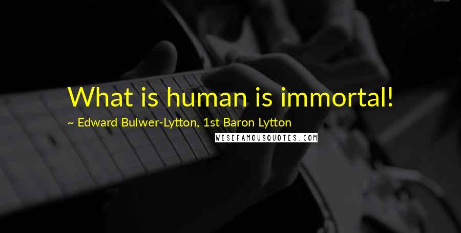 Edward Bulwer-Lytton, 1st Baron Lytton Quotes: What is human is immortal!