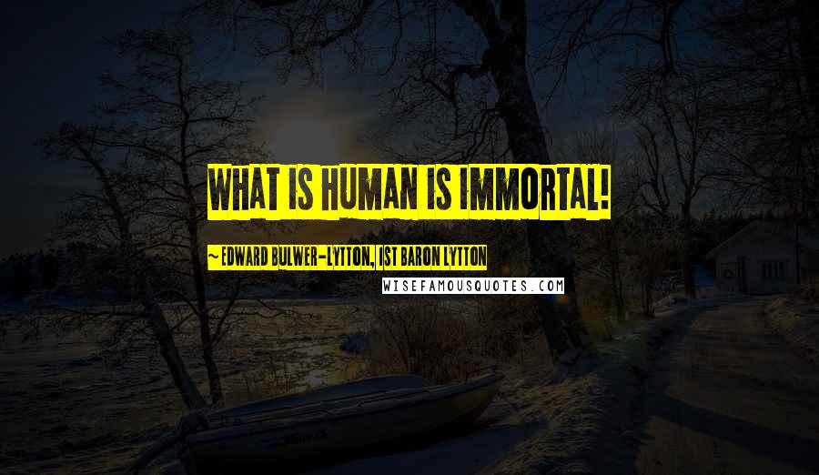 Edward Bulwer-Lytton, 1st Baron Lytton Quotes: What is human is immortal!