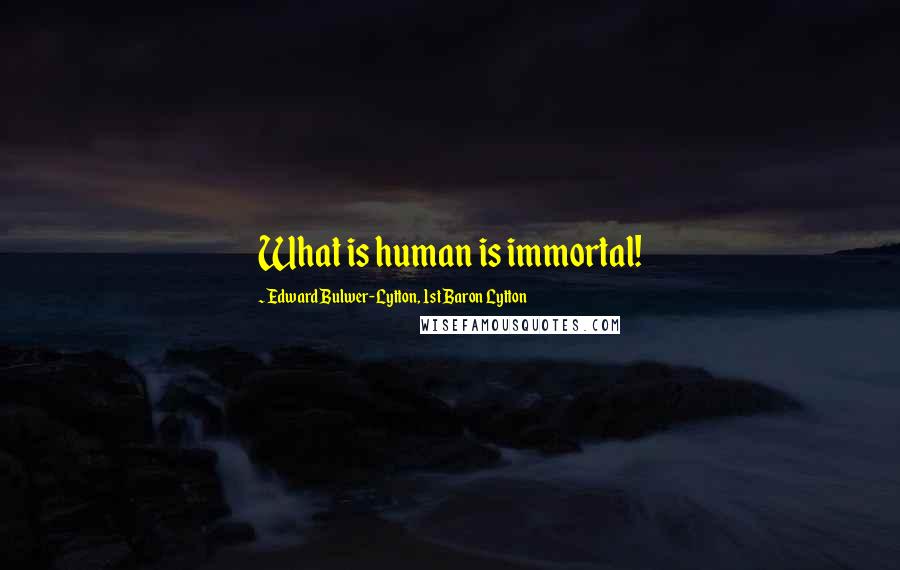 Edward Bulwer-Lytton, 1st Baron Lytton Quotes: What is human is immortal!