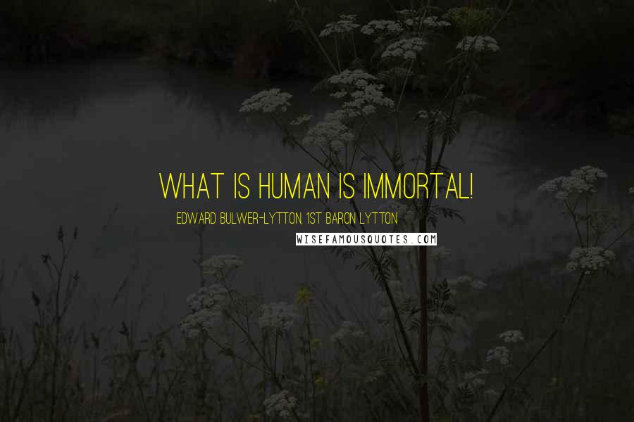 Edward Bulwer-Lytton, 1st Baron Lytton Quotes: What is human is immortal!