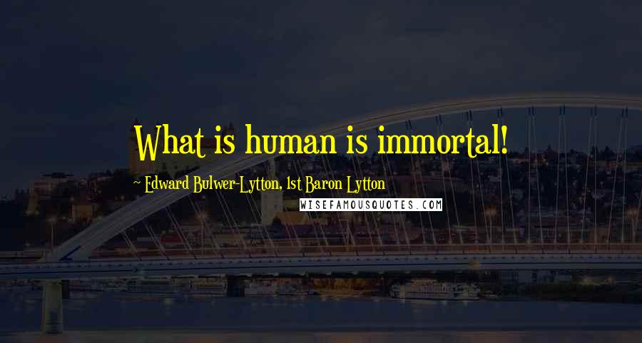 Edward Bulwer-Lytton, 1st Baron Lytton Quotes: What is human is immortal!