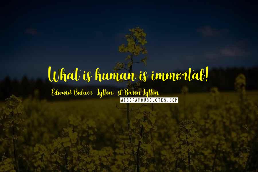 Edward Bulwer-Lytton, 1st Baron Lytton Quotes: What is human is immortal!