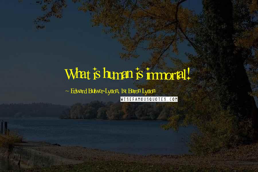 Edward Bulwer-Lytton, 1st Baron Lytton Quotes: What is human is immortal!