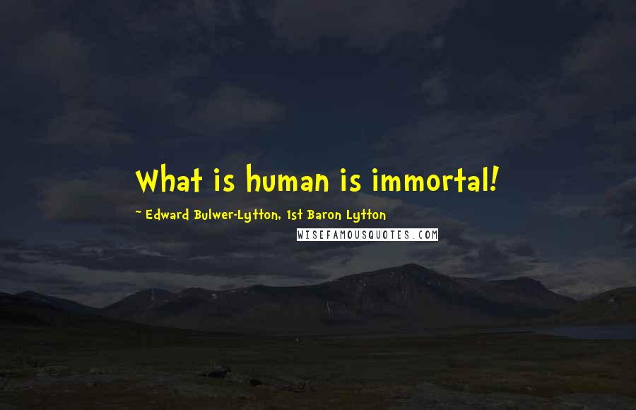 Edward Bulwer-Lytton, 1st Baron Lytton Quotes: What is human is immortal!