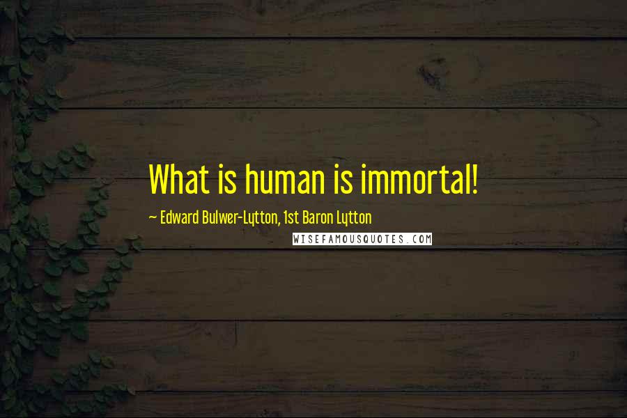 Edward Bulwer-Lytton, 1st Baron Lytton Quotes: What is human is immortal!