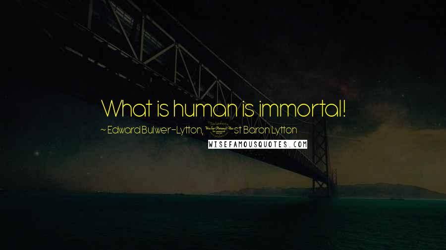 Edward Bulwer-Lytton, 1st Baron Lytton Quotes: What is human is immortal!