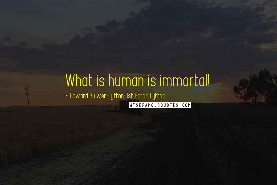 Edward Bulwer-Lytton, 1st Baron Lytton Quotes: What is human is immortal!